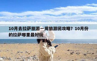 10月去拉萨旅游一周旅游团攻略？10月份的拉萨哪里最好玩