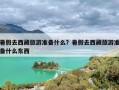 暑假去西藏旅游准备什么？暑假去西藏旅游准备什么东西