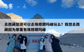 去西藏旅游可以去珠穆朗玛峰玩么？我想去西藏因为那里有珠穆朗玛峰