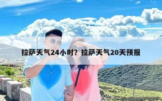 拉萨天气24小时？拉萨天气20天预报