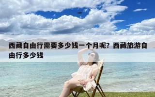 西藏自由行需要多少钱一个月呢？西藏旅游自由行多少钱