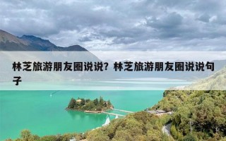 林芝旅游朋友圈说说？林芝旅游朋友圈说说句子
