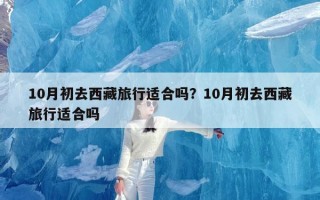 10月初去西藏旅行适合吗？10月初去西藏旅行适合吗