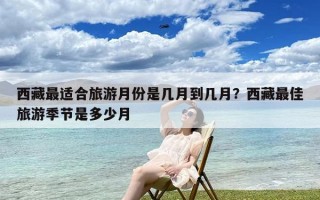 西藏最适合旅游月份是几月到几月？西藏最佳旅游季节是多少月