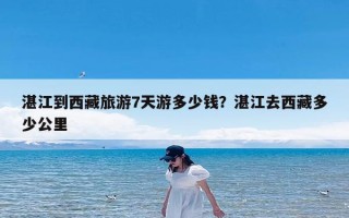 湛江到西藏旅游7天游多少钱？湛江去西藏多少公里