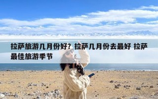 拉萨旅游几月份好？拉萨几月份去最好 拉萨最佳旅游季节