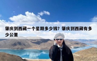 肇庆到西藏一个星期多少钱？肇庆到西藏有多少公里