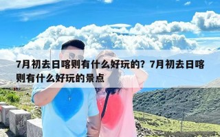 7月初去日喀则有什么好玩的？7月初去日喀则有什么好玩的景点