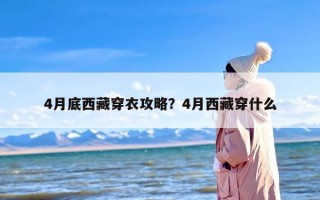 4月底西藏穿衣攻略？4月西藏穿什么