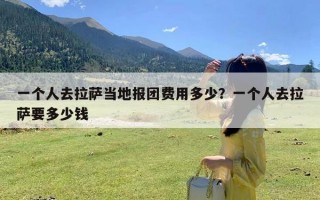 一个人去拉萨当地报团费用多少？一个人去拉萨要多少钱