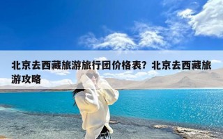 北京去西藏旅游旅行团价格表？北京去西藏旅游攻略