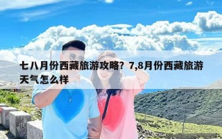 七八月份西藏旅游攻略？7,8月份西藏旅游天气怎么样