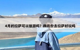 4月的拉萨可以旅游吗？四月份去拉萨好玩吗