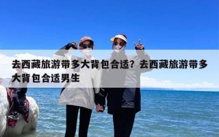 去西藏旅游带多大背包合适？去西藏旅游带多大背包合适男生