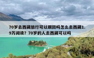 70岁去西藏旅行可以跟团吗怎么去西藏1.9万阅读？70岁的人去西藏可以吗