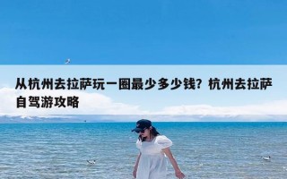 从杭州去拉萨玩一圈最少多少钱？杭州去拉萨自驾游攻略