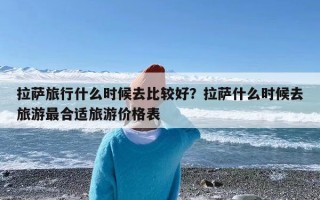 拉萨旅行什么时候去比较好？拉萨什么时候去旅游最合适旅游价格表