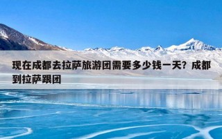 现在成都去拉萨旅游团需要多少钱一天？成都到拉萨跟团