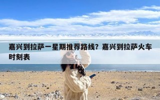 嘉兴到拉萨一星期推荐路线？嘉兴到拉萨火车时刻表
