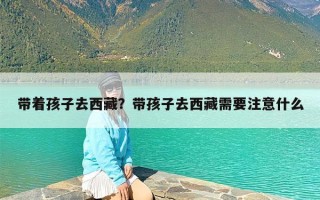 带着孩子去西藏？带孩子去西藏需要注意什么