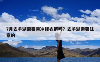 7月去羊湖需要带冲锋衣裤吗？去羊湖需要注意的