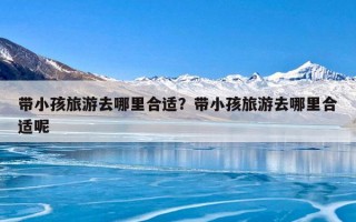 带小孩旅游去哪里合适？带小孩旅游去哪里合适呢