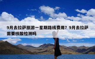 9月去拉萨旅游一星期路线费用？9月去拉萨需要核酸检测吗