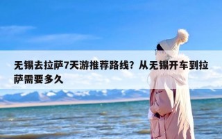 无锡去拉萨7天游推荐路线？从无锡开车到拉萨需要多久