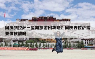 国庆到拉萨一星期旅游团攻略？国庆去拉萨需要做核酸吗