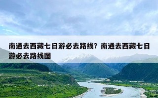 南通去西藏七日游必去路线？南通去西藏七日游必去路线图