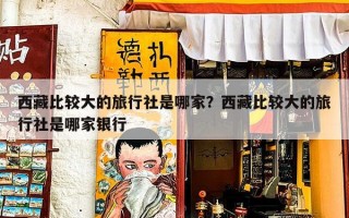 西藏比较大的旅行社是哪家？西藏比较大的旅行社是哪家银行