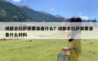 成都去拉萨需要准备什么？成都去拉萨需要准备什么材料