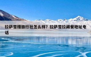拉萨雪措旅行社怎么样？拉萨雪拉藏餐地址电话