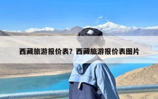 西藏旅游报价表？西藏旅游报价表图片