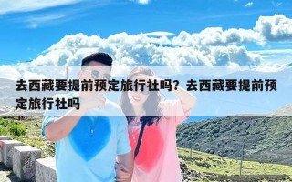 去西藏要提前预定旅行社吗？去西藏要提前预定旅行社吗