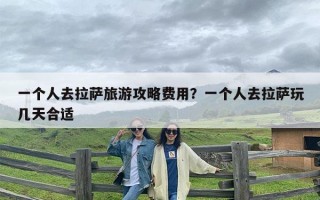 一个人去拉萨旅游攻略费用？一个人去拉萨玩几天合适