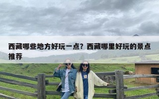 西藏哪些地方好玩一点？西藏哪里好玩的景点推荐