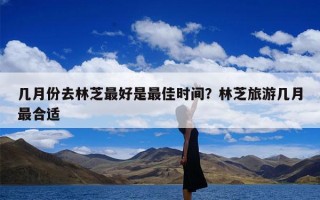 几月份去林芝最好是最佳时间？林芝旅游几月最合适