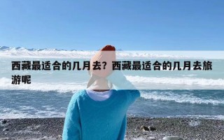 西藏最适合的几月去？西藏最适合的几月去旅游呢