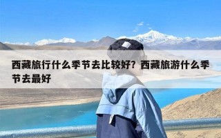 西藏旅行什么季节去比较好？西藏旅游什么季节去最好