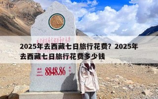 2025年去西藏七日旅行花费？2025年去西藏七日旅行花费多少钱