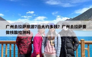广州去拉萨旅游7日大约多钱？广州去拉萨要做核酸检测吗