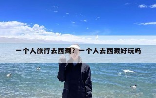 一个人旅行去西藏？一个人去西藏好玩吗