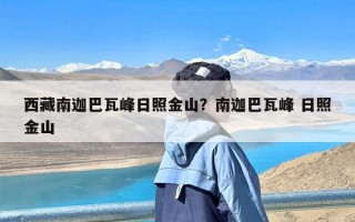 西藏南迦巴瓦峰日照金山？南迦巴瓦峰 日照金山
