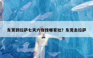 东莞到拉萨七天六夜找哪家社？东莞去拉萨