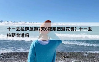 十一去拉萨旅游7天6夜跟团游花费？十一去拉萨合适吗