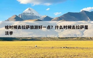 啥时候去拉萨旅游好一点？什么时候去拉萨是淡季