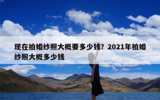 现在拍婚纱照大概要多少钱？2021年拍婚纱照大概多少钱
