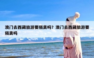 澳门去西藏旅游要隔离吗？澳门去西藏旅游要隔离吗