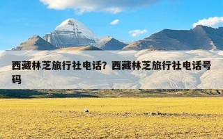 西藏林芝旅行社电话？西藏林芝旅行社电话号码